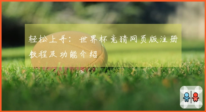 轻松上手：世界杯竞猜网页版注册教程及功能介绍
