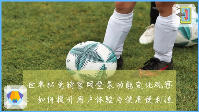 世界杯竞猜官网登录功能变化观察：如何提升用户体验与使用便利性