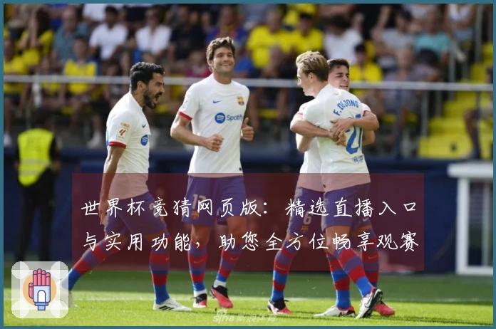 世界杯竞猜网页版:精选直播入口与实用功能,助您全方位畅享观赛新体验
