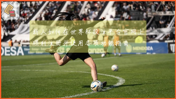新人如何在世界杯投注平台官网上顺利注册并使用各项功能指南