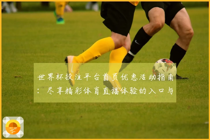 世界杯投注平台首页优惠活动指南：尽享精彩体育直播体验的入口与功能介绍