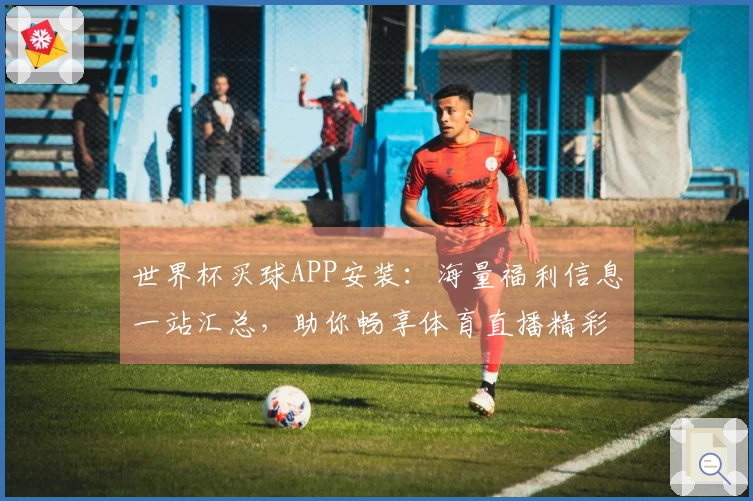 世界杯买球APP安装：海量福利信息一站汇总，助你畅享体育直播精彩体验