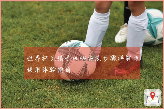 世界杯竞猜手机端安装步骤详解与使用体验指南