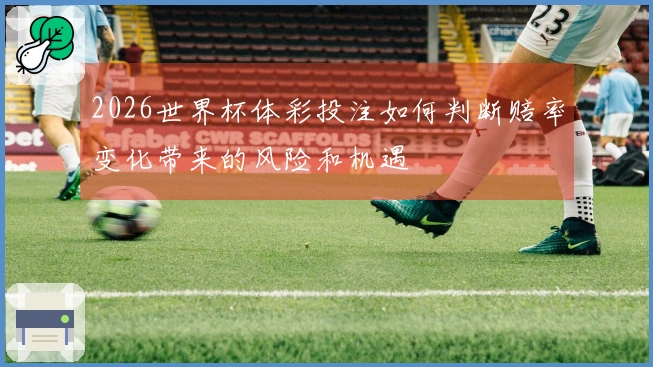 2026世界杯体彩投注如何判断赔率变化带来的风险和机遇