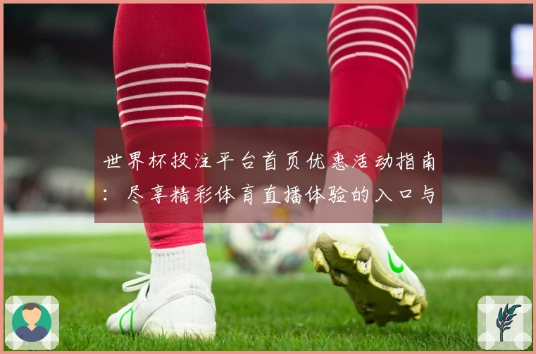 世界杯投注平台首页优惠活动指南：尽享精彩体育直播体验的入口与功能介绍