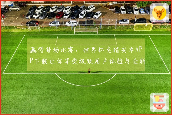 赢得每场比赛，世界杯竞猜安卓APP下载让你享受极致用户体验与全新功能！