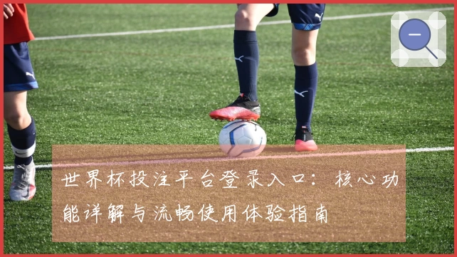 世界杯投注平台登录入口：核心功能详解与流畅使用体验指南