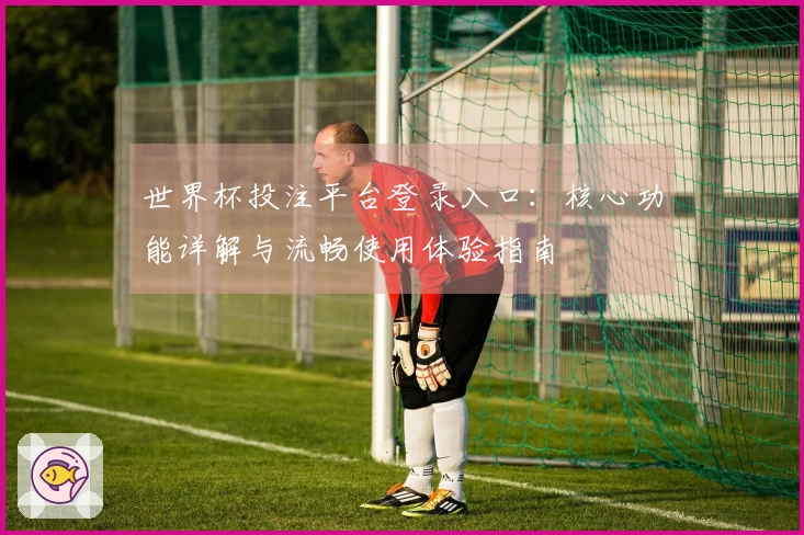 世界杯投注平台登录入口:核心功能详解与流畅使用体验指南