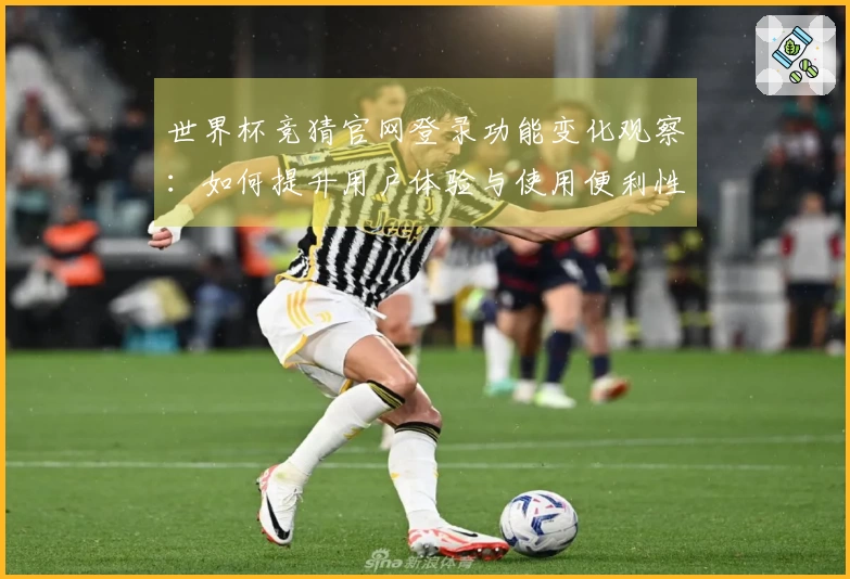 世界杯竞猜官网登录功能变化观察:如何提升用户体验与使用便利性