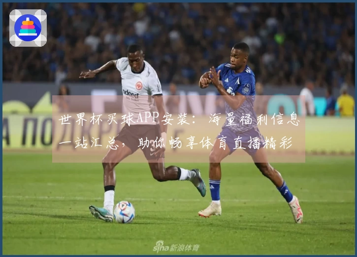 世界杯买球APP安装：海量福利信息一站汇总，助你畅享体育直播精彩体验