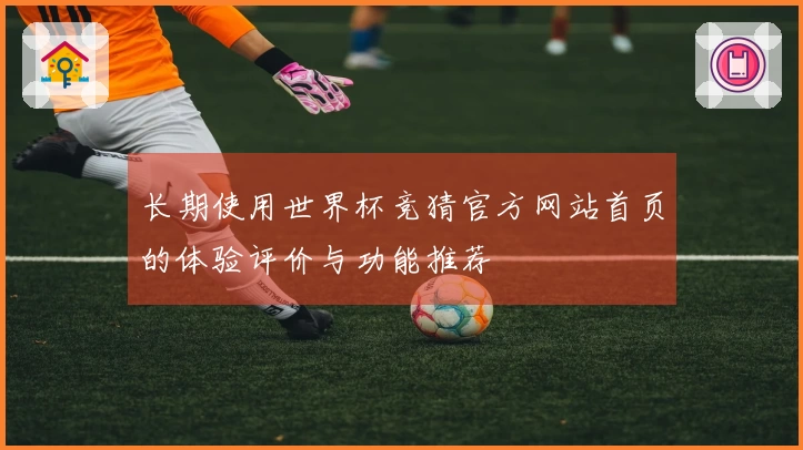 长期使用世界杯竞猜官方网站首页的体验评价与功能推荐