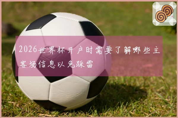 2026世界杯开户时需要了解哪些主客场信息以免踩雷