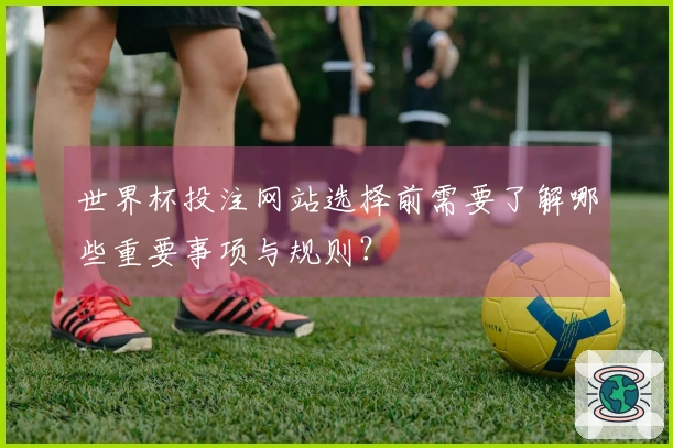 世界杯投注网站选择前需要了解哪些重要事项与规则？