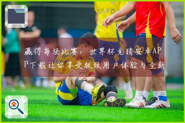 赢得每场比赛，世界杯竞猜安卓APP下载让你享受极致用户体验与全新功能！