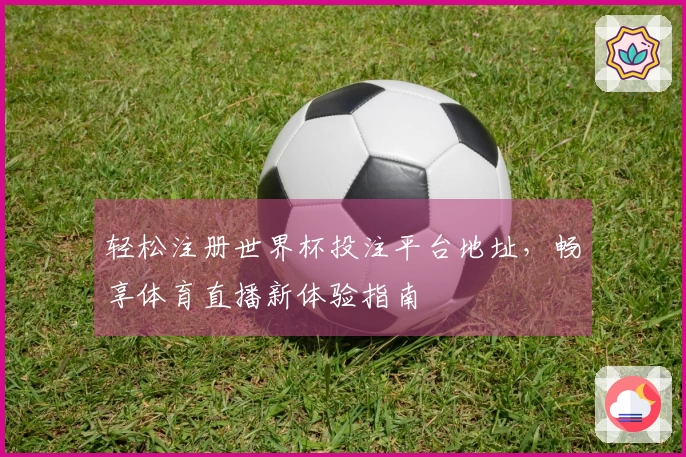 轻松注册世界杯投注平台地址，畅享体育直播新体验指南